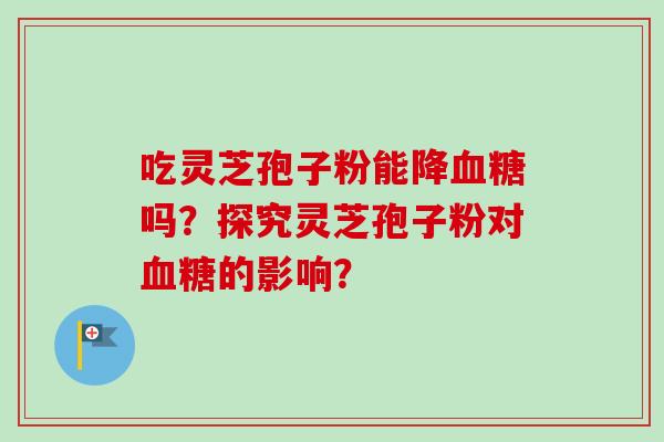 吃灵芝孢子粉能降吗？探究灵芝孢子粉对的影响？