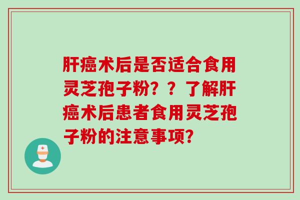 术后是否适合食用灵芝孢子粉？？了解术后患者食用灵芝孢子粉的注意事项？