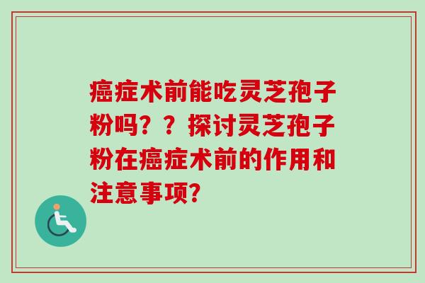 癌症术前能吃灵芝孢子粉吗？？探讨灵芝孢子粉在癌症术前的作用和注意事项？