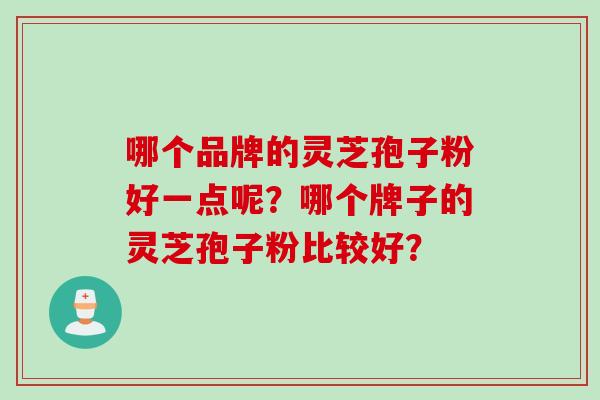 哪个品牌的灵芝孢子粉好一点呢？哪个牌子的灵芝孢子粉比较好？