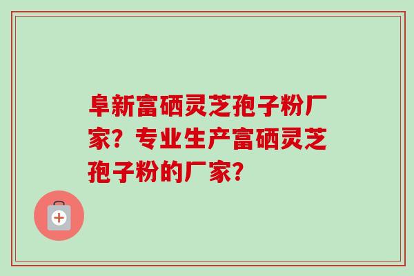 阜新富硒灵芝孢子粉厂家？专业生产富硒灵芝孢子粉的厂家？