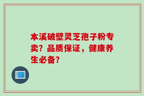 本溪破壁灵芝孢子粉专卖？品质保证，健康养生必备？