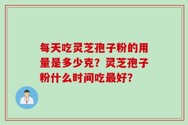 每天吃灵芝孢子粉的用量是多少克？灵芝孢子粉什么时间吃好？