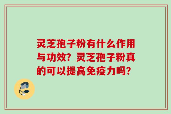 灵芝孢子粉有什么作用与功效？灵芝孢子粉真的可以提高免疫力吗？