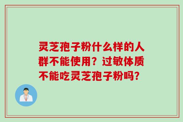 灵芝孢子粉什么样的人群不能使用？体质不能吃灵芝孢子粉吗？