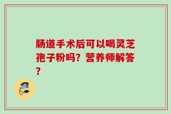 肠道手术后可以喝灵芝孢子粉吗？营养师解答？