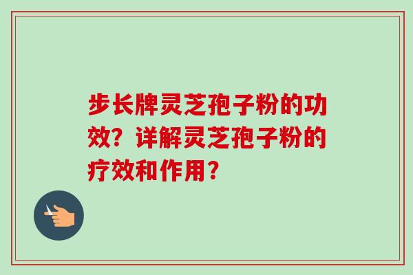 步长牌灵芝孢子粉的功效？详解灵芝孢子粉的疗效和作用？