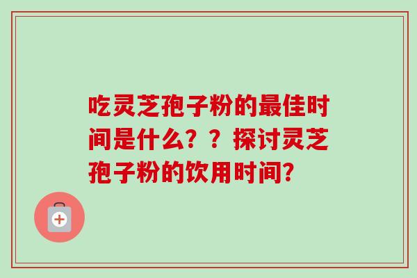 吃灵芝孢子粉的最佳时间是什么？？探讨灵芝孢子粉的饮用时间？