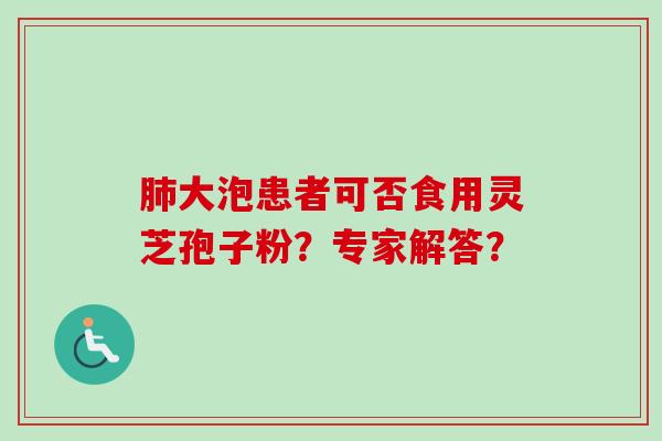 肺大泡患者可否食用灵芝孢子粉？专家解答？