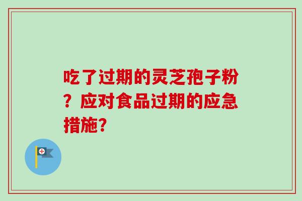 吃了过期的灵芝孢子粉？应对食品过期的应急措施？