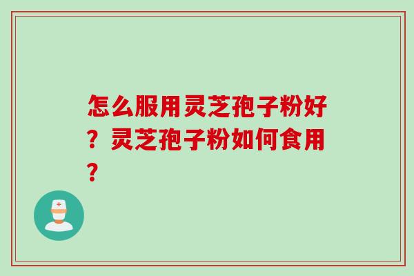 怎么服用灵芝孢子粉好？灵芝孢子粉如何食用？