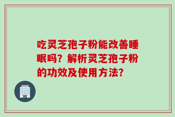 吃灵芝孢子粉能改善睡眠吗？解析灵芝孢子粉的功效及使用方法？