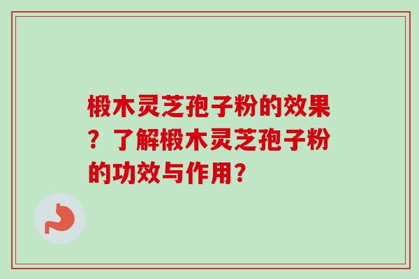 椴木灵芝孢子粉的效果？了解椴木灵芝孢子粉的功效与作用？