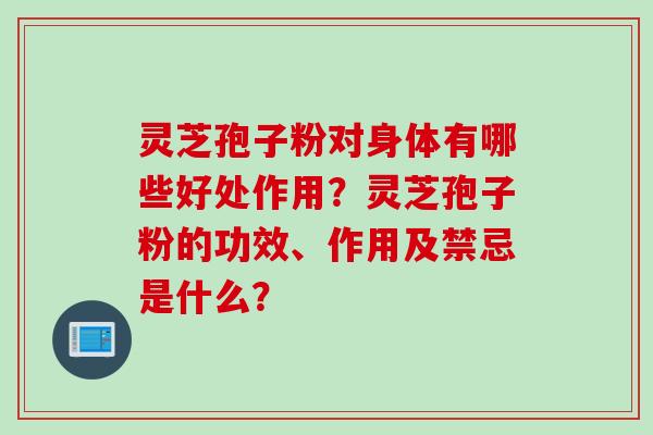 灵芝孢子粉对身体有哪些好处作用？灵芝孢子粉的功效、作用及禁忌是什么？