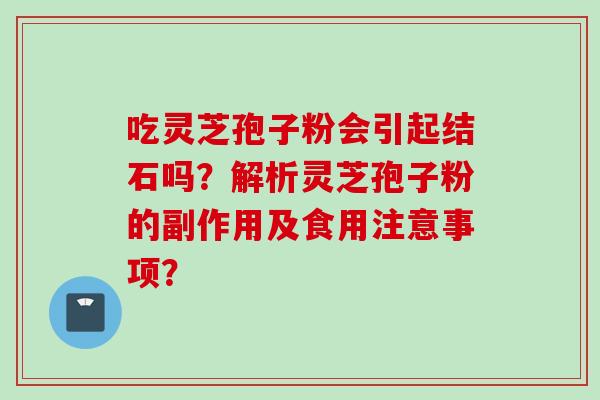 吃灵芝孢子粉会引起结石吗？解析灵芝孢子粉的副作用及食用注意事项？