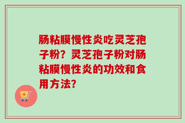 肠粘膜慢性炎吃灵芝孢子粉？灵芝孢子粉对肠粘膜慢性炎的功效和食用方法？