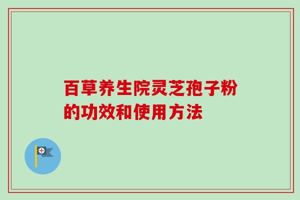 百草养生院灵芝孢子粉的功效和使用方法