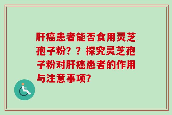 肝癌患者能否食用灵芝孢子粉？？探究灵芝孢子粉对肝癌患者的作用与注意事项？