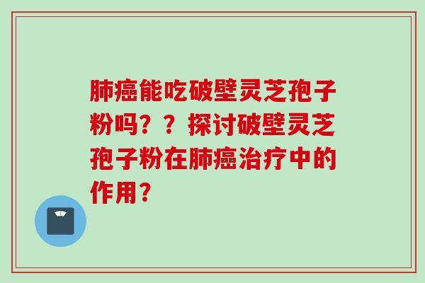 肺癌能吃破壁灵芝孢子粉吗？？探讨破壁灵芝孢子粉在肺癌治疗中的作用？