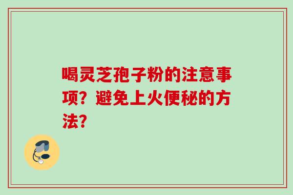 喝灵芝孢子粉的注意事项？避免上火便秘的方法？