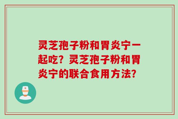灵芝孢子粉和胃炎宁一起吃？灵芝孢子粉和胃炎宁的联合食用方法？