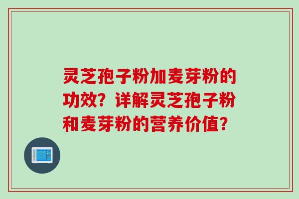 灵芝孢子粉加麦芽粉的功效？详解灵芝孢子粉和麦芽粉的营养价值？