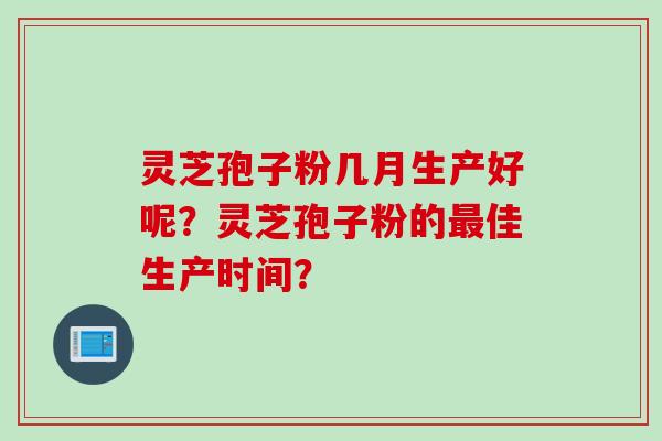 灵芝孢子粉几月生产好呢？灵芝孢子粉的最佳生产时间？