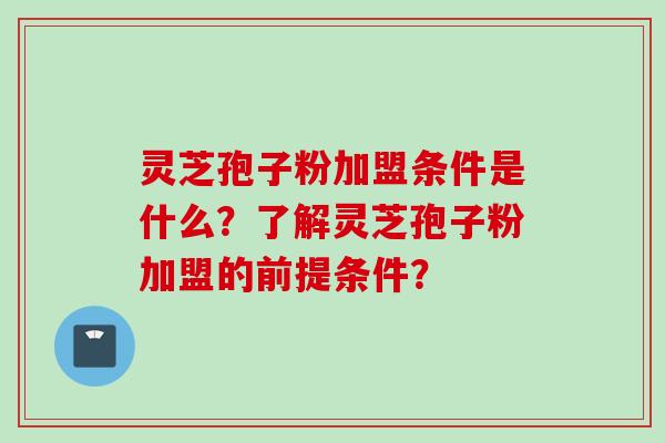 灵芝孢子粉加盟条件是什么？了解灵芝孢子粉加盟的前提条件？