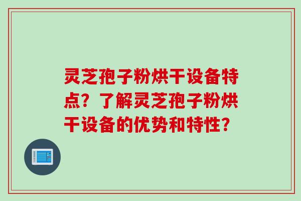 灵芝孢子粉烘干设备特点？了解灵芝孢子粉烘干设备的优势和特性？