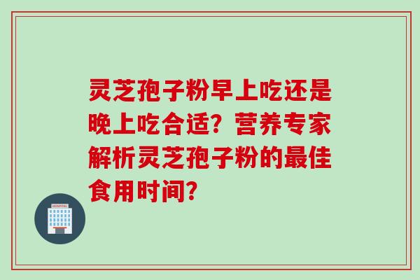 灵芝孢子粉早上吃还是晚上吃合适？营养专家解析灵芝孢子粉的最佳食用时间？