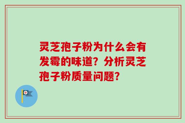 灵芝孢子粉为什么会有发霉的味道？分析灵芝孢子粉质量问题？
