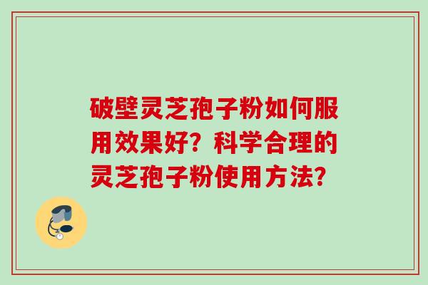 破壁灵芝孢子粉如何服用效果好？科学合理的灵芝孢子粉使用方法？