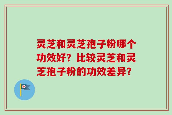 灵芝和灵芝孢子粉哪个功效好？比较灵芝和灵芝孢子粉的功效差异？