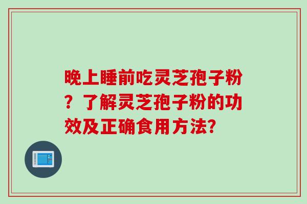 晚上睡前吃灵芝孢子粉？了解灵芝孢子粉的功效及正确食用方法？