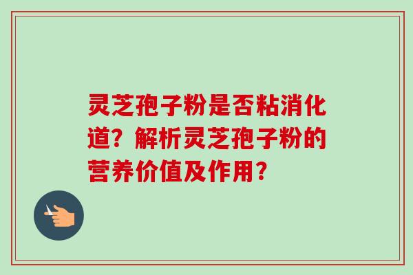灵芝孢子粉是否粘消化道？解析灵芝孢子粉的营养价值及作用？
