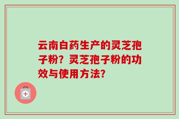 云南白药生产的灵芝孢子粉？灵芝孢子粉的功效与使用方法？