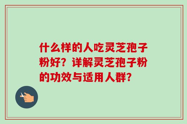 什么样的人吃灵芝孢子粉好？详解灵芝孢子粉的功效与适用人群？
