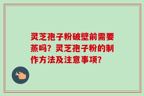 灵芝孢子粉破壁前需要蒸吗？灵芝孢子粉的制作方法及注意事项？