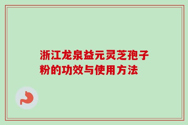 浙江龙泉益元灵芝孢子粉的功效与使用方法