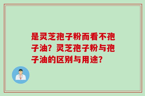 是灵芝孢子粉而看不孢子油？灵芝孢子粉与孢子油的区别与用途？