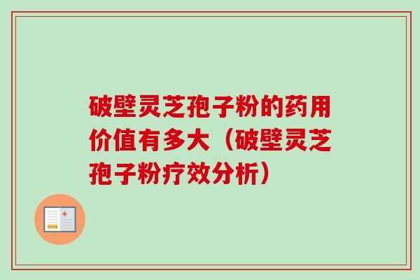 破壁灵芝孢子粉的药用价值有多大（破壁灵芝孢子粉疗效分析）