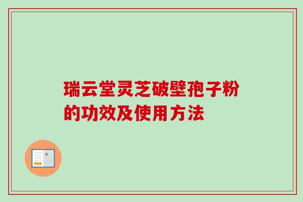 瑞云堂灵芝破壁孢子粉的功效及使用方法