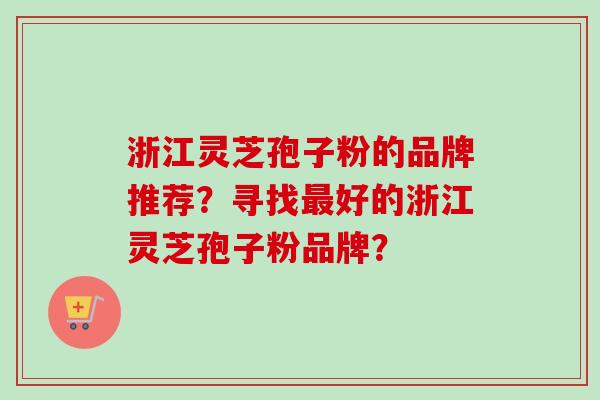 浙江灵芝孢子粉的品牌推荐？寻找最好的浙江灵芝孢子粉品牌？