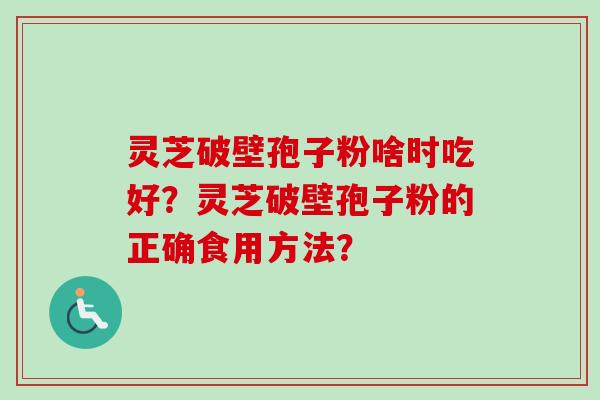 灵芝破壁孢子粉啥时吃好？灵芝破壁孢子粉的正确食用方法？