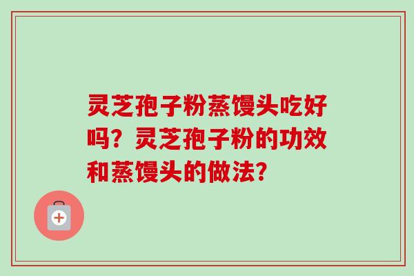 灵芝孢子粉蒸馒头吃好吗？灵芝孢子粉的功效和蒸馒头的做法？