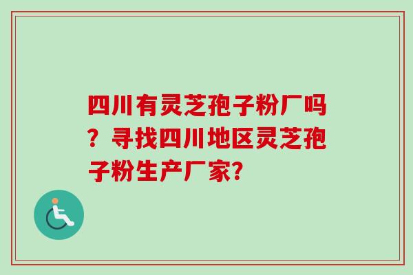 四川有灵芝孢子粉厂吗？寻找四川地区灵芝孢子粉生产厂家？