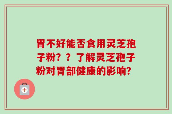 胃不好能否食用灵芝孢子粉？？了解灵芝孢子粉对胃部健康的影响？