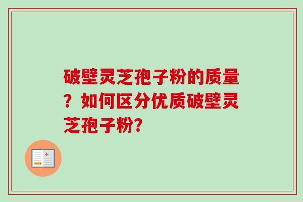 破壁灵芝孢子粉的质量？如何区分优质破壁灵芝孢子粉？