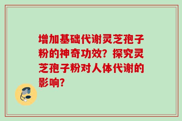 增加基础代谢灵芝孢子粉的神奇功效？探究灵芝孢子粉对人体代谢的影响？