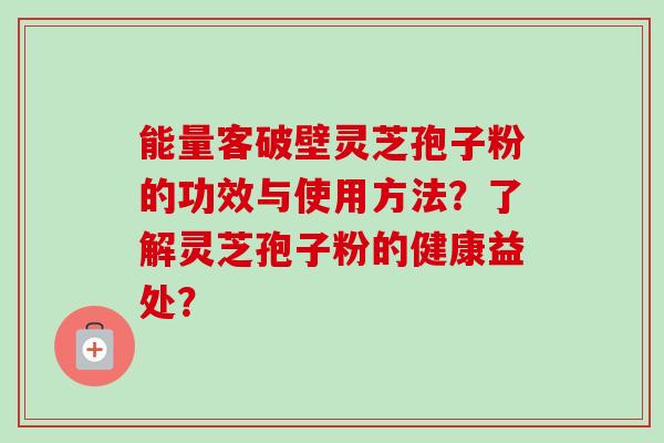 能量客破壁灵芝孢子粉的功效与使用方法?了解灵芝孢子粉的健康益处? 能量客破壁灵芝孢子粉的功效与使用方法?了解灵芝孢子粉的健康益处?